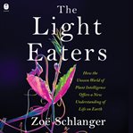 The Light Eaters : How the Unseen World of Plant Intelligence Offers a New Understanding of Life on Earth cover image cdn
