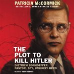 The Plot to Kill Hitler : Dietrich Bonhoeffer: Pastor, Spy, Unlikely Hero cover image cdn
