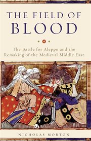 The Field of Blood : The Battle for Aleppo and the Remaking of the Medieval Middle East cover image cdn