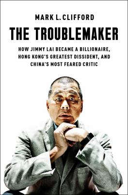 The troublemaker : how Jimmy Lai became a billionaire, Hong Kong's greatest dissident, and China's most feared critic  cover image cdn