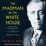 The Madman in the White House : Sigmund Freud, Ambassador Bullitt, and the Lost Psychobiography of Woodrow Wilson cover image cdn