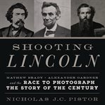 Shooting Lincoln : Mathew Brady, Alexander Gardner, and the Race to Photograph the Story of the Century cover image cdn