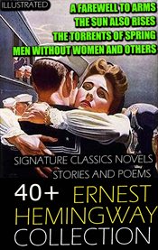 40+ Ernest Hemingway Collection. Signature Classics Novels, Stories and Poems : A Farewell to Arms, the Sun Also Rises, the Torrents of Spring, Men Without Women and Others cover image cdn