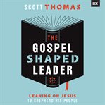 The Gospel Shaped Leader : Leaning on Jesus to Shepherd His People cover image cdn