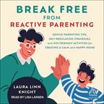 Break Free From Reactive Parenting : Gentle-parenting Tips, Self-regulation Strategies, and Kid-friendly Activities for Creating a Calm A cover image cdn