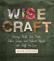 Wise Craft : Turning Thrift Store Finds, Fabric Scraps, and Natural Objects Into Stuff You Love cover image cdn