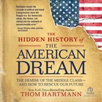 The Hidden History of the American Dream : The Demise of the Middle Class-and How to Rescue Our Future cover image cdn