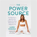 The Power Source : The Hidden Key to Ignite Your Core, Empower Your Body, Release Stress, and Realign Your Life cover image cdn