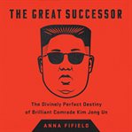 The Great Successor : The Divinely Perfect Destiny of Brilliant Comrade Kim Jong Un cover image cdn