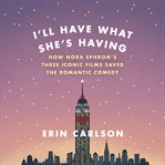 I'll Have What She's Having : How Nora Ephron's Three Iconic Films Saved the Romantic Comedy cover image cdn