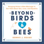 Beyond Birds and Bees : Bringing Home a New Message to Our Kids About Sex, Love, and Equality cover image cdn