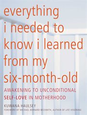 Everything I Needed to Know I Learned From My Six-Month-Old : Awakening to Unconditional Self-Love in Motherhood cover image cdn