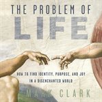 The Problem of Life : How to Find Identity, Purpose, and Joy in a Disenchanted World cover image cdn