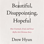 Beautiful, Disappointing, Hopeful : How Gratitude, Grief, and Grace Reflect the Christian Story cover image cdn