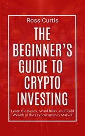 The Beginner's Guide to Crypto Investing : Learn the Basics, Avoid Risks, and Build Wealth in the Cryptocurrency Market cover image cdn