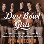 Dust Bowl Girls : The Inspiring Story of the Team That Barnstormed Its Way to Basketball Glory cover image cdn
