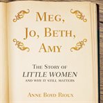Meg, Jo, Beth, Amy : The Story of Little Women and Why It Still Matters cover image cdn