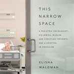 This Narrow Space : A Pediatric Oncologist, His Jewish, Muslim, and Christian Patients, and a Hospital in Jerusalem cover image cdn