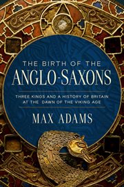 The Birth of the Anglo-Saxons : Three Kings and a History of Britain at the Dawn of the Viking Age cover image cdn