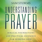 Understanding Prayer : Biblical Foundations and Practical Guidance for Seeking God cover image cdn