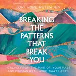 Breaking the Patterns That Break You : Overcome the Pain of Your Past and Experience Real Healing That Lasts cover image cdn