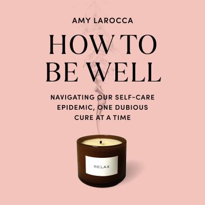 How to Be Well Navigating Our Self-Care Epidemic, One Dubious Cure at a Time  cover image cdn