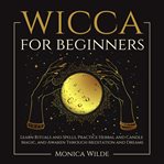 Wicca for Beginners : Learn Rituals and Spells, Practice Herbal and Candle Magic, and Awaken Through Meditation and Dreams cover image cdn
