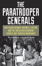 The Paratrooper Generals : Matthew Ridgway, Maxwell Taylor, and the American Airborne from D-Day through Normandy cover image cdn