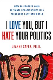 I Love You, but I Hate Your Politics : How to Protect Your Intimate Relationships in a Poisonous Partisan World cover image cdn