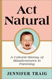 Act Natural : A Cultural History of Misadventures in Parenting cover image cdn