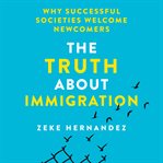 The Truth About Immigration : Why Successful Societies Welcome Newcomers cover image cdn