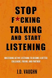 Stop F**king Talking and Start Listening : Mastering Active Listening to Become a Better Colleague, Friend, and Partner cover image cdn