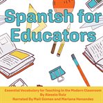 Spanish for Educators : Essential Vocabulary for Teaching in the Modern Classroom cover image cdn