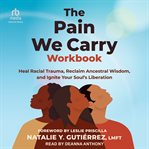The Pain We Carry Workbook : Heal Racial Trauma, Reclaim Ancestral Wisdom, and Ignite Your Soul's Liberation cover image cdn