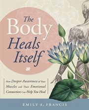 The Body Heals Itself : How Deeper Awareness Of Your Muscles And Their Emotional Connection Can Help You Heal cover image cdn