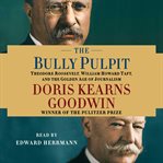 The Bully Pulpit : Theodore Roosevelt, William Howard Taft, and the Golden Age of Journalism cover image cdn