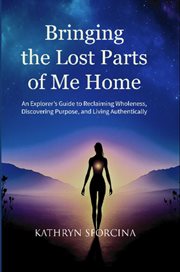 Bringing the Lost Parts of Me Home : An Explorer's Guide To Reclaiming Wholeness, Discovering Purpose, And Living Authentically cover image cdn