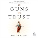 In Guns We Trust : The Unholy Trinity Of White Evangelicals, Politics, And Firearms cover image cdn