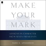 Make Your Mark : Lessons in Character from Seven Presidents cover image cdn