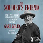The Soldier's Friend : Walt Whitman's Extraordinary Service in the American Civil War cover image cdn