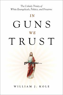In guns we trust : the unholy trinity of white Evangelicals, politics, and firearms  cover image cdn
