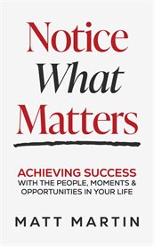 Notice What Matters : Achieving Success With The People, Moments, And Opportunities In Your Life cover image cdn