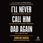 I'll Never Call Him Dad Again : Turning Our Family Trauma Of Sexual Assault And Chemical Submission Into A Collective Fight cover image cdn