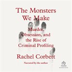 The Monsters We Make : Murder, Obsession, And The Rise Of Criminal Profiling cover image cdn