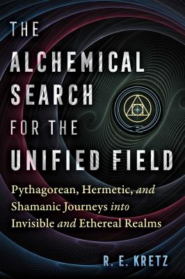 The Alchemical Search for the Unified Field Pythagorean, Hermetic, and Shamanic Journeys into Invisible and Ethereal Realms  cover image cdn