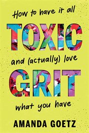 Toxic Grit : How To Have It All And (actually) Love What You Have cover image cdn