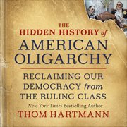The Hidden History of American Oligarchy : Reclaiming Our Democracy from the Ruling Class cover image cdn