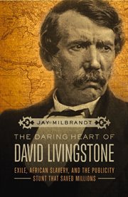 The Daring Heart of David Livingstone : Exile, African Slavery, and the Publicity Stunt That Saved Millions cover image cdn