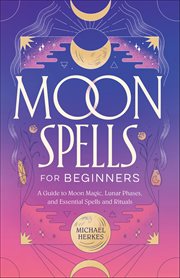 Moon Spells for Beginners : A Guide To Moon Magic, Lunar Phases, And Essential Spells And Rituals cover image cdn