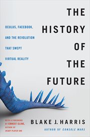 The History of the Future : Oculus, Facebook, and the Revolution That Swept Virtual Reality cover image cdn